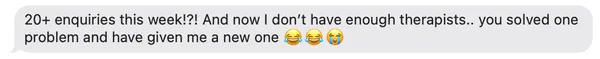 Text message from a CJ&CO therapy client: 20+ enquiries this week!?! And now I don’t have enough therapists, you solved one problem and have given me a new one